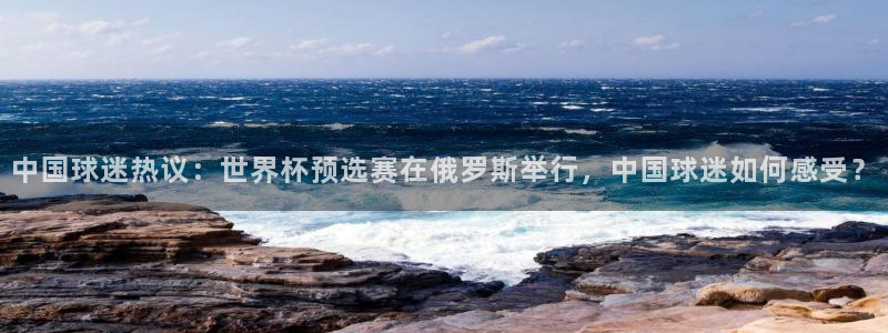 足球世界杯：中国球迷热议：世界杯预选赛在俄罗斯举行，中国球迷如何感受？