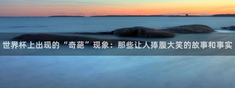 足球世界杯赛程：世界杯上出现的“奇葩”现象：那些让人捧腹大笑的故事和事实