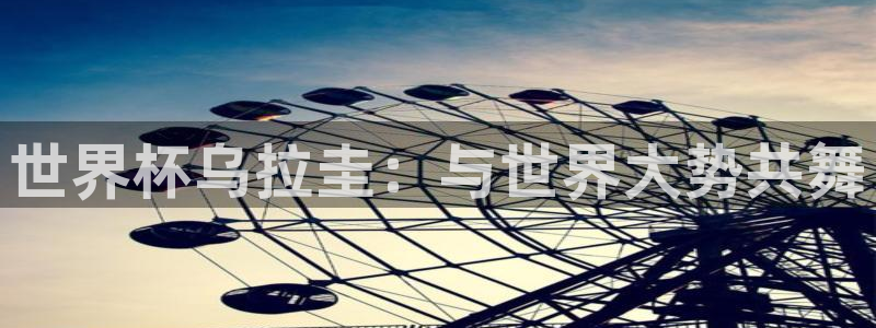 世界杯官网入口：世界杯乌拉圭：与世界大势共舞